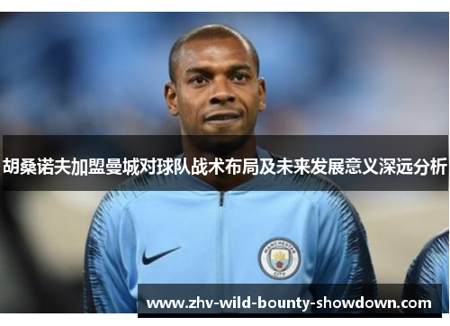 胡桑诺夫加盟曼城对球队战术布局及未来发展意义深远分析 胡桑诺夫加盟曼城对球队战术布局及未来发展意义深远分析