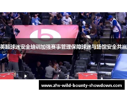 英超球迷安全培训加强赛事管理保障球迷与场馆安全共赢