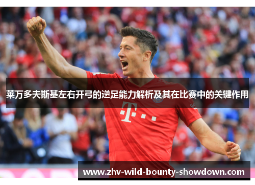 莱万多夫斯基左右开弓的逆足能力解析及其在比赛中的关键作用