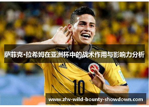 萨菲克·拉希姆在亚洲杯中的战术作用与影响力分析