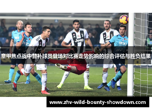 意甲焦点战中替补球员登场对比赛走势影响的综合评估与胜负结果 意甲焦点战中替补球员登场对比赛走势影响的综合评估与胜负结果