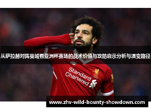 从萨拉赫对阵曼城看亚洲杯赛场的战术价值与攻防启示分析与演变路径