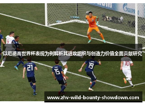 以厄德高世界杯表现为例解析其进攻组织与创造力价值全面贡献研究