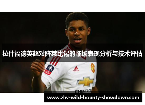 拉什福德英超对阵莱比锡的临场表现分析与技术评估
