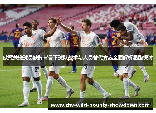欧冠关键球员缺阵背景下球队战术与人员替代方案全面解析思路探讨 欧冠关键球员缺阵背景下球队战术与人员替代方案全面解析思路探讨
