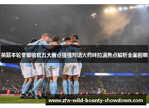 英超本轮冬窗收官五大看点强强对话火药味拉满焦点解析全面前瞻