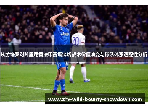 从劳塔罗对阵里昂看法甲赛场锋线战术价值演变与球队体系适配性分析 从劳塔罗对阵里昂看法甲赛场锋线战术价值演变与球队体系适配性分析