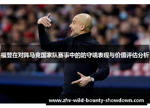 福登在对阵马竞国家队赛事中的防守端表现与价值评估分析 福登在对阵马竞国家队赛事中的防守端表现与价值评估分析