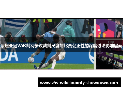 聚焦亚冠VAR判罚争议裁判尺度与比赛公正性的深度讨论影响层面