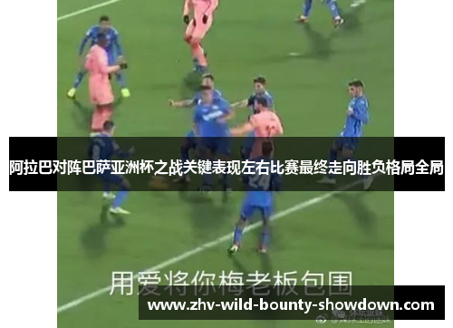 阿拉巴对阵巴萨亚洲杯之战关键表现左右比赛最终走向胜负格局全局