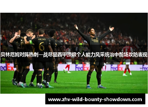 贝林厄姆对阵热刺一战尽显西甲顶级个人能力风采统治中前场攻防表现