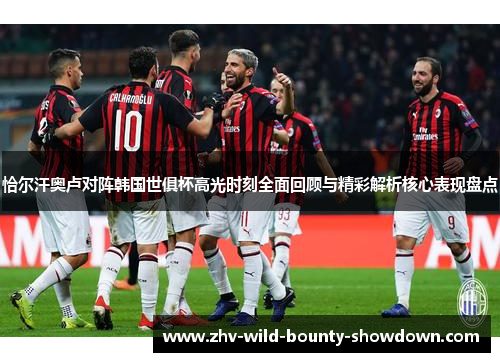 恰尔汗奥卢对阵韩国世俱杯高光时刻全面回顾与精彩解析核心表现盘点