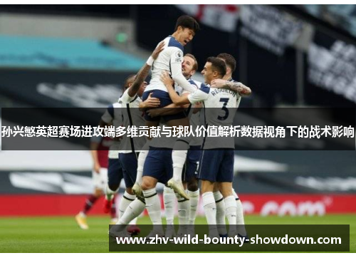 孙兴慜英超赛场进攻端多维贡献与球队价值解析数据视角下的战术影响 孙兴慜英超赛场进攻端多维贡献与球队价值解析数据视角下的战术影响