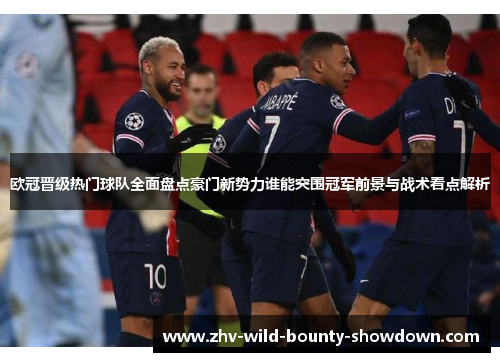欧冠晋级热门球队全面盘点豪门新势力谁能突围冠军前景与战术看点解析 欧冠晋级热门球队全面盘点豪门新势力谁能突围冠军前景与战术看点解析