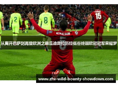 从离开巴萨到再登欧洲之巅瓜迪奥拉历经低谷终圆欧冠冠军荣耀梦