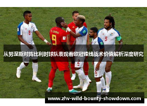 从努涅斯对阵比利时球队表现看欧冠锋线战术价值解析深度研究