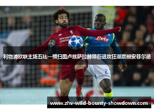 利物浦欧联主场五比一横扫图卢兹萨拉赫领衔进攻狂潮震撼安菲尔德 利物浦欧联主场五比一横扫图卢兹萨拉赫领衔进攻狂潮震撼安菲尔德