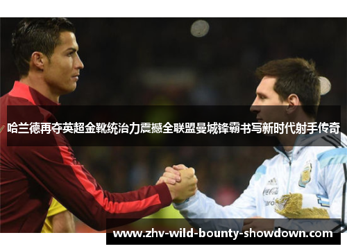 哈兰德再夺英超金靴统治力震撼全联盟曼城锋霸书写新时代射手传奇 哈兰德再夺英超金靴统治力震撼全联盟曼城锋霸书写新时代射手传奇
