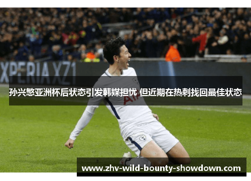 孙兴慜亚洲杯后状态引发韩媒担忧 但近期在热刺找回最佳状态