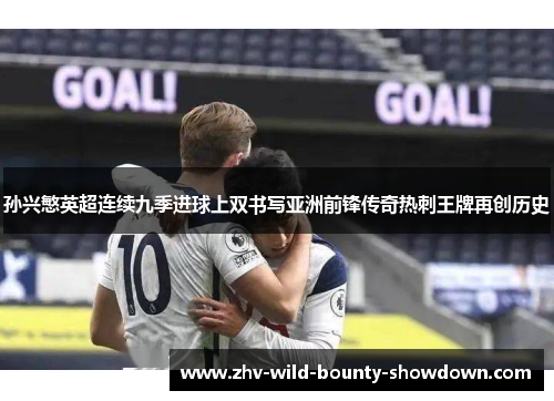 孙兴慜英超连续九季进球上双书写亚洲前锋传奇热刺王牌再创历史