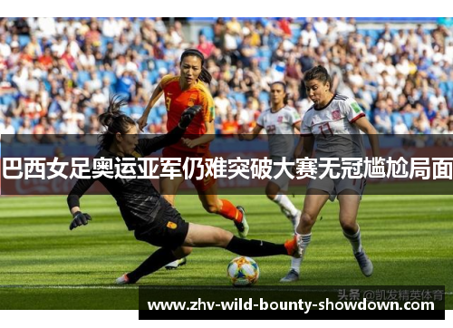 巴西女足奥运亚军仍难突破大赛无冠尴尬局面 巴西女足奥运亚军仍难突破大赛无冠尴尬局面