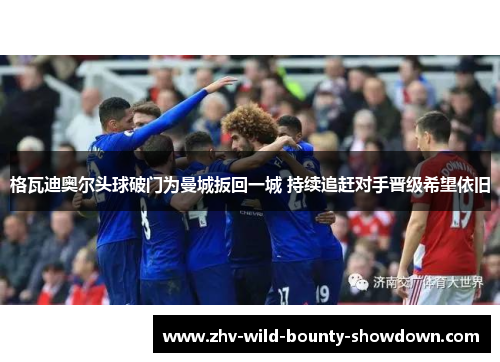 格瓦迪奥尔头球破门为曼城扳回一城 持续追赶对手晋级希望依旧