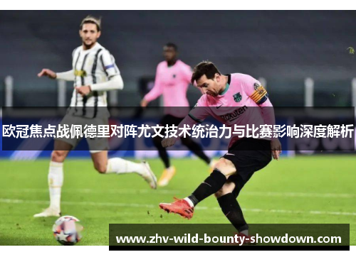 欧冠焦点战佩德里对阵尤文技术统治力与比赛影响深度解析