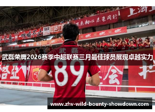 武磊荣膺2026赛季中超联赛三月最佳球员展现卓越实力