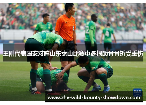王刚代表国安对阵山东泰山比赛中多根肋骨骨折受重伤
