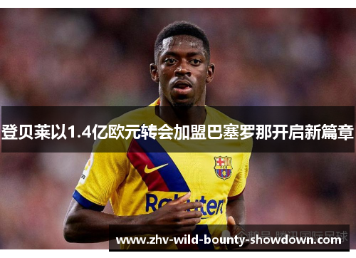 登贝莱以1.4亿欧元转会加盟巴塞罗那开启新篇章