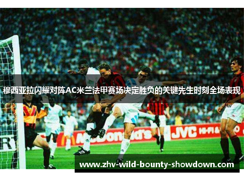 穆西亚拉闪耀对阵AC米兰法甲赛场决定胜负的关键先生时刻全场表现