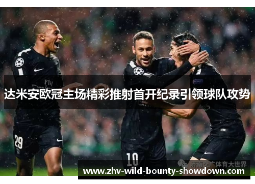 达米安欧冠主场精彩推射首开纪录引领球队攻势