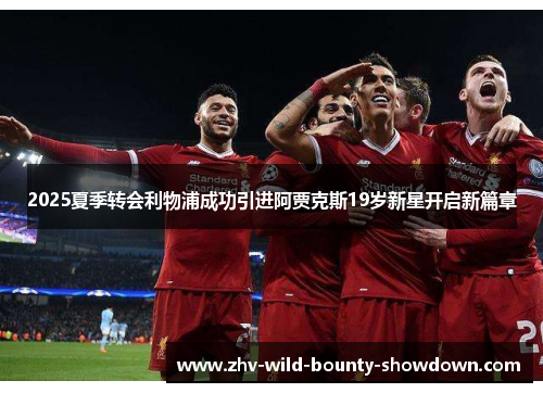 2025夏季转会利物浦成功引进阿贾克斯19岁新星开启新篇章