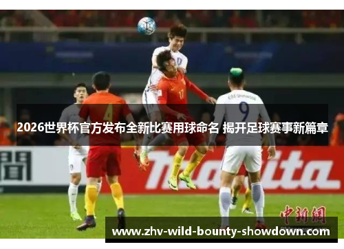2026世界杯官方发布全新比赛用球命名 揭开足球赛事新篇章