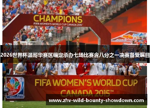 2026世界杯温哥华赛区确定承办七场比赛含八分之一决赛备受瞩目 2026世界杯温哥华赛区确定承办七场比赛含八分之一决赛备受瞩目