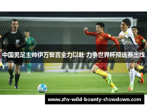 中国男足主帅伊万誓言全力以赴 力争世界杯预选赛出线