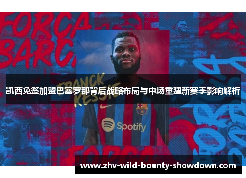 凯西免签加盟巴塞罗那背后战略布局与中场重建新赛季影响解析