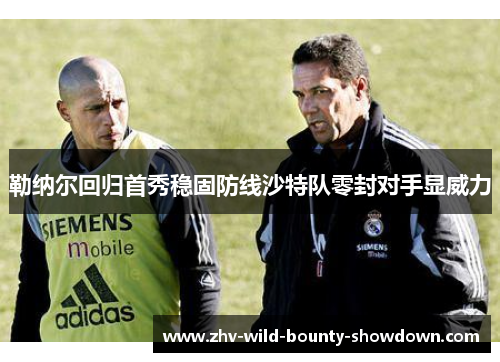 勒纳尔回归首秀稳固防线沙特队零封对手显威力