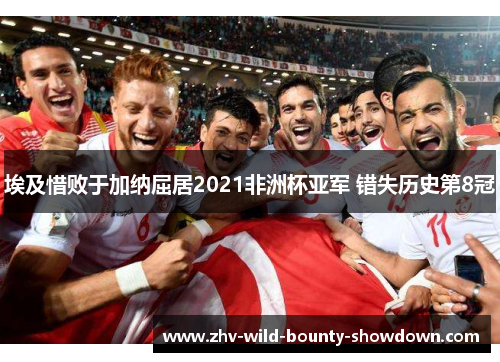 埃及惜败于加纳屈居2021非洲杯亚军 错失历史第8冠