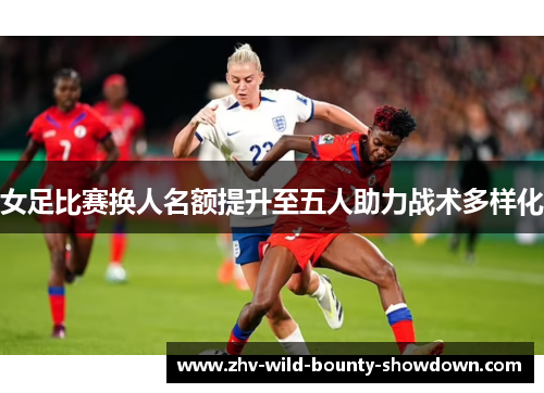 女足比赛换人名额提升至五人助力战术多样化