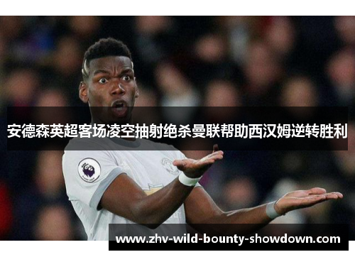 安德森英超客场凌空抽射绝杀曼联帮助西汉姆逆转胜利