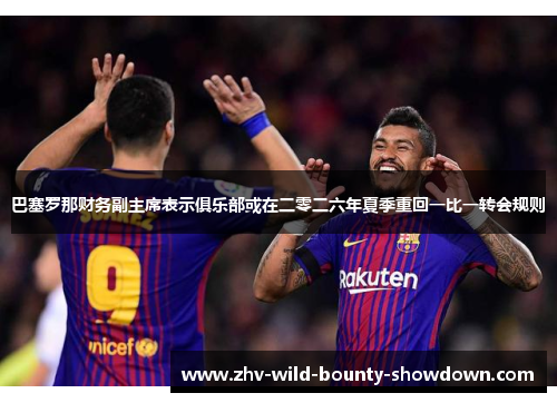 巴塞罗那财务副主席表示俱乐部或在二零二六年夏季重回一比一转会规则