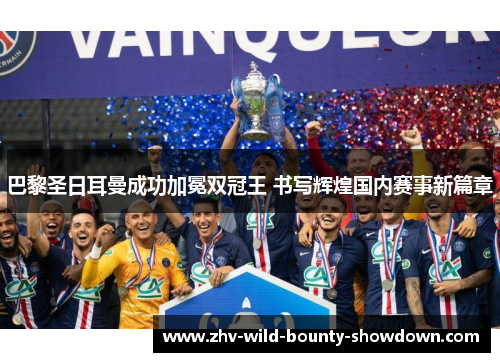 巴黎圣日耳曼成功加冕双冠王 书写辉煌国内赛事新篇章