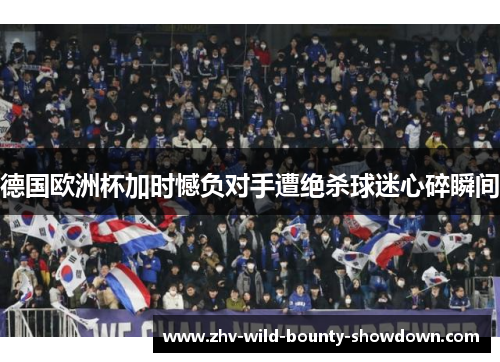 德国欧洲杯加时憾负对手遭绝杀球迷心碎瞬间