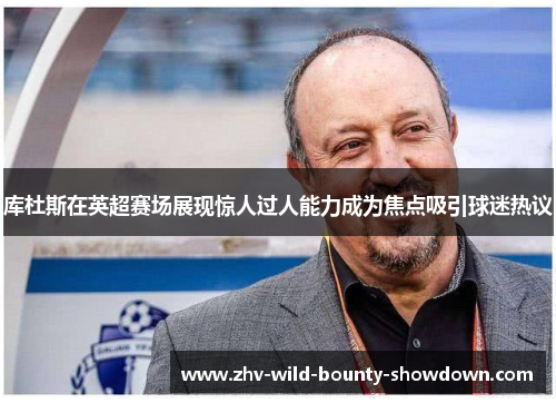 库杜斯在英超赛场展现惊人过人能力成为焦点吸引球迷热议