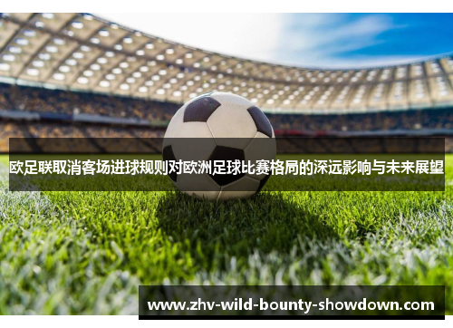 欧足联取消客场进球规则对欧洲足球比赛格局的深远影响与未来展望