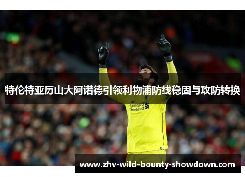 特伦特亚历山大阿诺德引领利物浦防线稳固与攻防转换