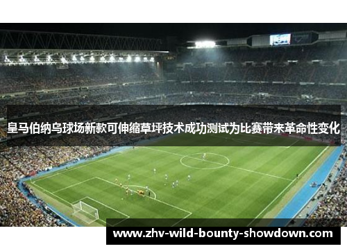 皇马伯纳乌球场新款可伸缩草坪技术成功测试为比赛带来革命性变化