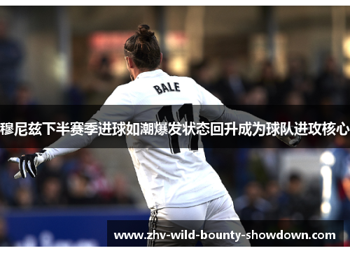 穆尼兹下半赛季进球如潮爆发状态回升成为球队进攻核心