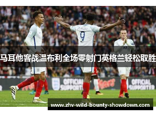 马耳他客战温布利全场零射门英格兰轻松取胜
